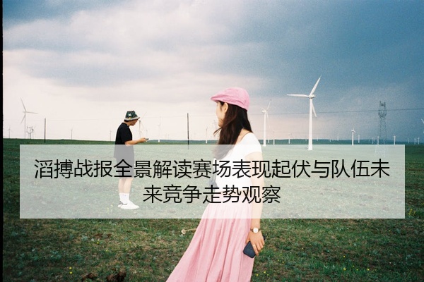 滔搏战报全景解读赛场表现起伏与队伍未来竞争走势观察