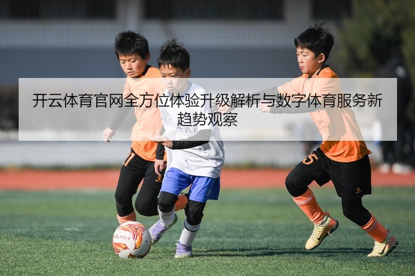 开云体育官网全方位体验升级解析与数字体育服务新趋势观察
