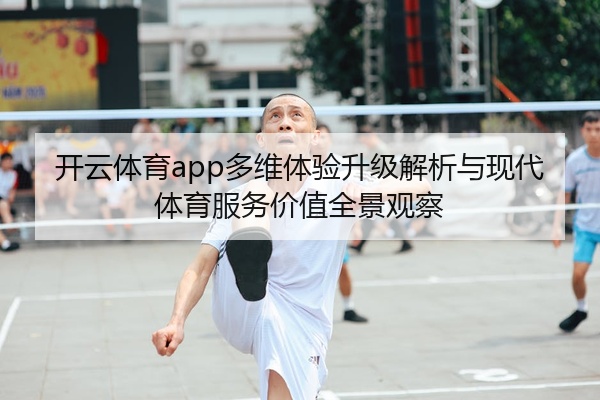 开云体育app多维体验升级解析与现代体育服务价值全景观察