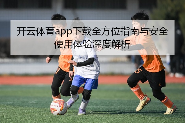 开云体育app下载全方位指南与安全使用体验深度解析