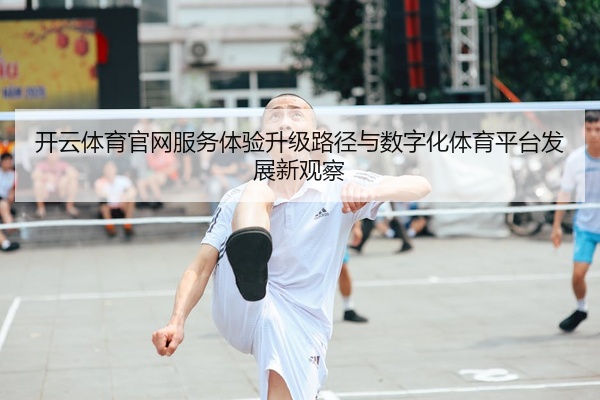 开云体育官网服务体验升级路径与数字化体育平台发展新观察