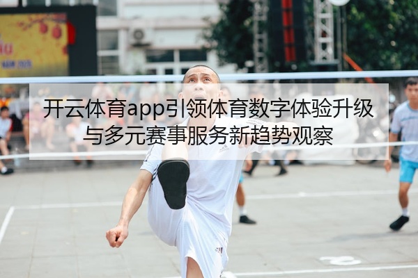 开云体育app引领体育数字体验升级与多元赛事服务新趋势观察
