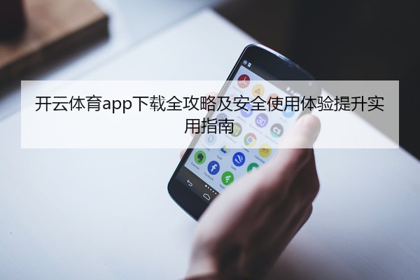 开云体育app下载全攻略及安全使用体验提升实用指南